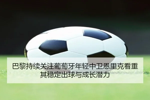 巴黎持续关注葡萄牙年轻中卫恩里克看重其稳定出球与成长潜力