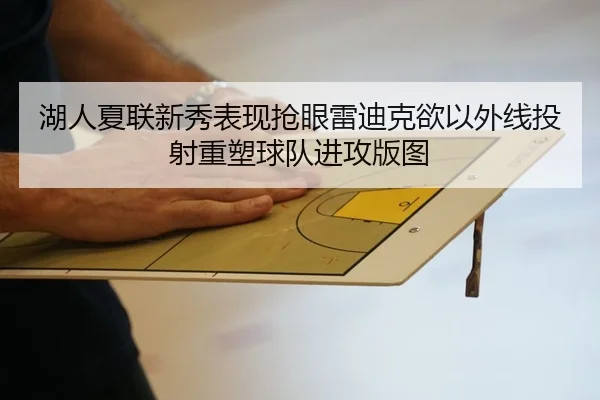 湖人夏联新秀表现抢眼雷迪克欲以外线投射重塑球队进攻版图