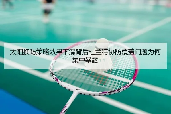 太阳换防策略效果下滑背后杜兰特协防覆盖问题为何集中暴露